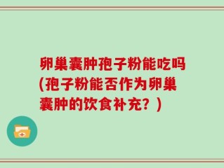 卵巢囊肿孢子粉能吃吗(孢子粉能否作为卵巢囊肿的饮食补充？)