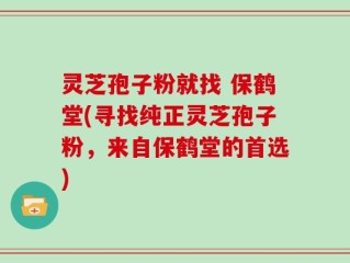 灵芝孢子粉就找 保鹤堂(寻找纯正灵芝孢子粉，来自保鹤堂的首选)