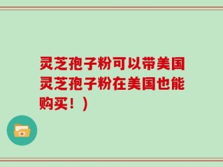 灵芝孢子粉可以带美国灵芝孢子粉在美国也能购买！)