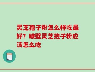 灵芝孢子粉怎么样吃最好？破壁灵芝孢子粉应该怎么吃