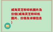 威海灵芝粉碎机图片及价格(威海灵芝粉碎机图片、价格及详细信息)