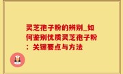 灵芝孢子粉的辨别_如何鉴别优质灵芝孢子粉：关键要点与方法