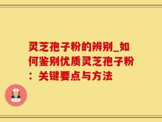 灵芝孢子粉的辨别_如何鉴别优质灵芝孢子粉：关键要点与方法