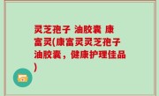 灵芝孢子 油胶囊 康富灵(康富灵灵芝孢子油胶囊，健康护理佳品)