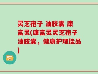 灵芝孢子 油胶囊 康富灵(康富灵灵芝孢子油胶囊，健康护理佳品)