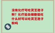 没有化疗可吃灵芝孢子粉？化疗后白细胞低吃什么好可以吃灵芝孢子粉吗