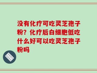 没有化疗可吃灵芝孢子粉？化疗后白细胞低吃什么好可以吃灵芝孢子粉吗