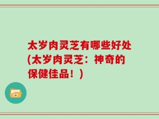 太岁肉灵芝有哪些好处(太岁肉灵芝：神奇的保健佳品！)