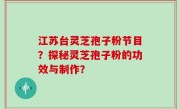 江苏台灵芝孢子粉节目？探秘灵芝孢子粉的功效与制作？