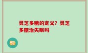 灵芝多糖的定义？灵芝多糖治失眠吗