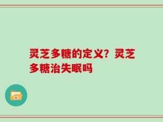 灵芝多糖的定义？灵芝多糖治失眠吗
