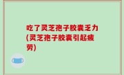 吃了灵芝孢子胶囊乏力(灵芝孢子胶囊引起疲劳)