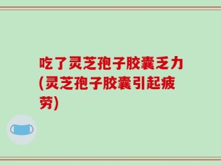 吃了灵芝孢子胶囊乏力(灵芝孢子胶囊引起疲劳)
