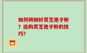 如何辨别好灵芝孢子粉？选购灵芝孢子粉的技巧？