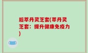后萃丹灵芝套(萃丹灵芝套：提升健康免疫力)