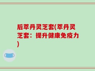后萃丹灵芝套(萃丹灵芝套：提升健康免疫力)