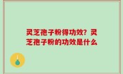 灵芝孢子粉得功效？灵芝孢子粉的功效是什么