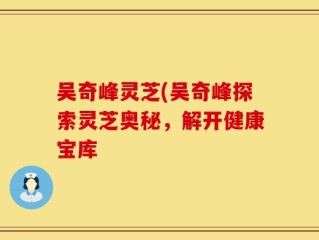 吴奇峰灵芝(吴奇峰探索灵芝奥秘，解开健康宝库