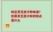 纯正灵芝孢子粉味道？优质灵芝孢子粉的特点是什么
