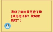 发烧了能吃灵芝孢子粉(灵芝孢子粉：发烧也能吃？)