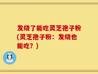 发烧了能吃灵芝孢子粉(灵芝孢子粉：发烧也能吃？)