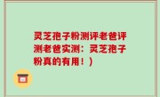 灵芝孢子粉测评老爸评测老爸实测：灵芝孢子粉真的有用！)