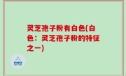灵芝孢子粉有白色(白色：灵芝孢子粉的特征之一)