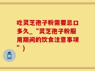 吃灵芝孢子粉需要忌口多久_“灵芝孢子粉服用期间的饮食注意事项”)