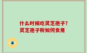 什么时候吃灵芝孢子？灵芝孢子粉如何食用