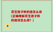 灵芝孢子粉的孢怎么读(正确理解灵芝孢子粉的孢该怎么读？)