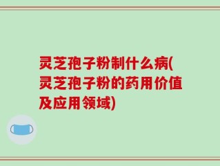 灵芝孢子粉制什么病(灵芝孢子粉的药用价值及应用领域)