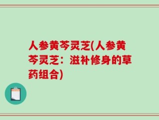 人参黄芩灵芝(人参黄芩灵芝：滋补修身的草药组合)