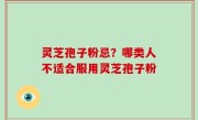 灵芝孢子粉忌？哪类人不适合服用灵芝孢子粉