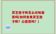 灵芝孢子粉怎么吃味道苦吗(如何食用灵芝孢子粉？口感苦吗？)