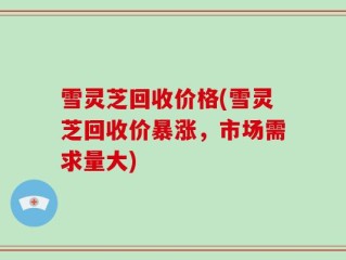 雪灵芝回收价格(雪灵芝回收价暴涨，市场需求量大)
