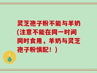 灵芝孢子粉不能与羊奶(注意不能在同一时间同时食用，羊奶与灵芝孢子粉慎配！)