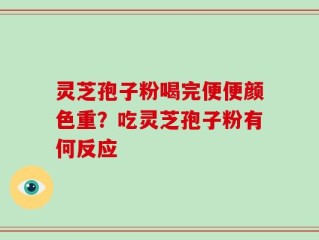 灵芝孢子粉喝完便便颜色重？吃灵芝孢子粉有何反应