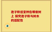 孢子粉适宜种在哪些树上 探究孢子粉与树木的适配性