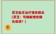 灵芝能否治疗慢性肠炎(灵芝：可缓解慢性肠炎症状？)