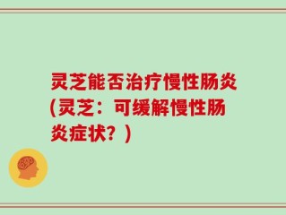 灵芝能否治疗慢性肠炎(灵芝：可缓解慢性肠炎症状？)