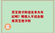 灵芝孢子粉适合多大年纪喝？哪类人不适合服用灵芝孢子粉