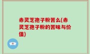 赤灵芝孢子粉苦么(赤灵芝孢子粉的苦味与价值)