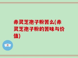 赤灵芝孢子粉苦么(赤灵芝孢子粉的苦味与价值)