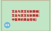 艾灸与灵芝石斛黄精(艾灸与灵芝石斛黄精：中医界的黄金搭档)