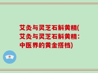 艾灸与灵芝石斛黄精(艾灸与灵芝石斛黄精：中医界的黄金搭档)