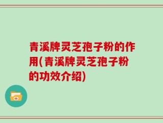 青溪牌灵芝孢子粉的作用(青溪牌灵芝孢子粉的功效介绍)