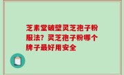 芝素堂破壁灵芝孢子粉服法？灵芝孢子粉哪个牌子最好用安全