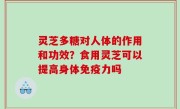 灵芝多糖对人体的作用和功效？食用灵芝可以提高身体免疫力吗