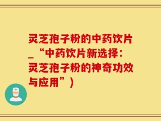 灵芝孢子粉的中药饮片_“中药饮片新选择：灵芝孢子粉的神奇功效与应用”)