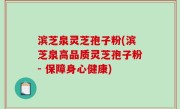滨芝泉灵芝孢子粉(滨芝泉高品质灵芝孢子粉- 保障身心健康)